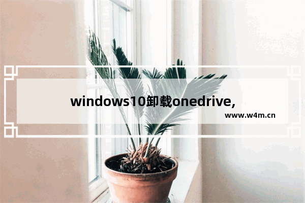 windows10卸载onedrive,win10自带的onedrive不小心卸载了