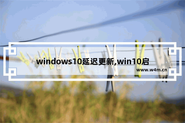 windows10延迟更新,win10启动延迟5秒怎么取消