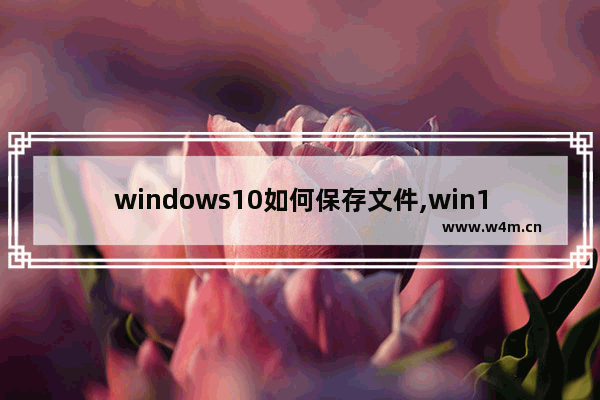 windows10如何保存文件,win10系统自带截图功能保存文件目录