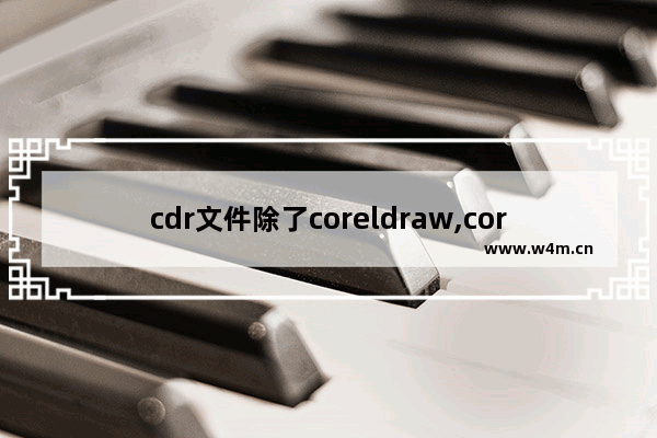 cdr文件除了coreldraw,coreldraw12打不开cdr文件