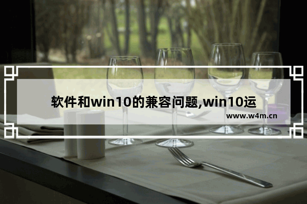 软件和win10的兼容问题,win10运行兼容性疑难解答