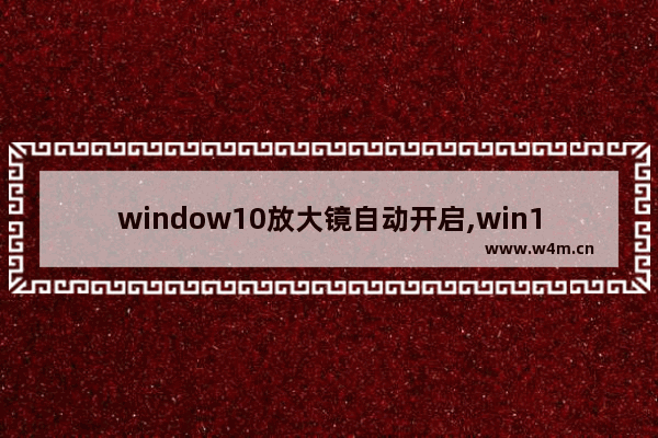 window10放大镜自动开启,win10怎么开放大镜