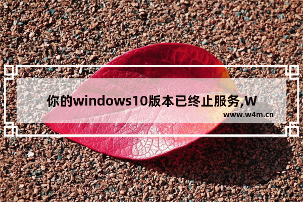 你的windows10版本已终止服务,Windows10版本即将终止服务