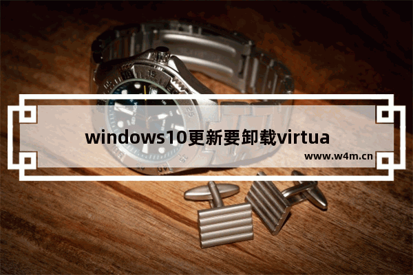 windows10更新要卸载virtualbox,windows更新要卸载virtualbox