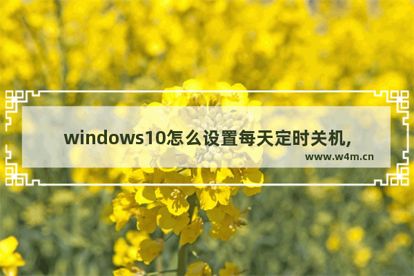 windows10怎么设置每天定时关机,电脑每天定时关机怎么设置win10