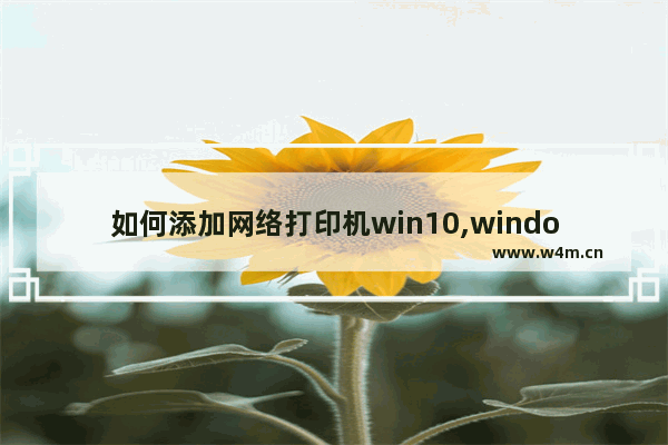 如何添加网络打印机win10,windows10添加网络打印机的方法