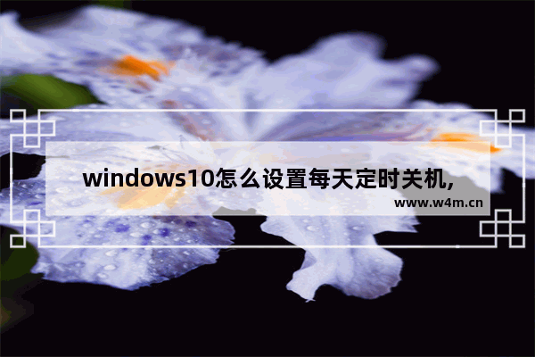 windows10怎么设置每天定时关机,电脑每天定时关机怎么设置win10