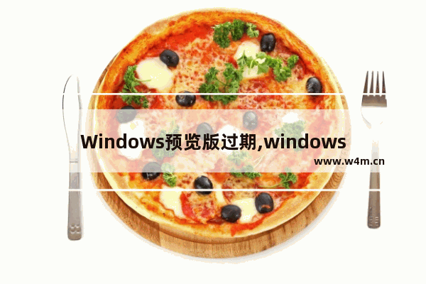 Windows预览版过期,windows10到期时间