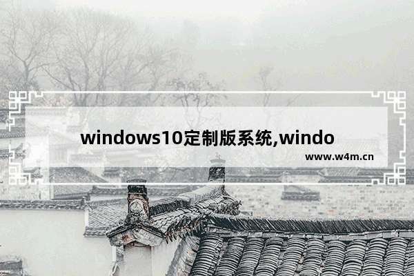 windows10定制版系统,windows10装机必备软件