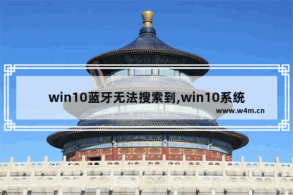 win10蓝牙无法搜索到,win10系统找不到蓝牙