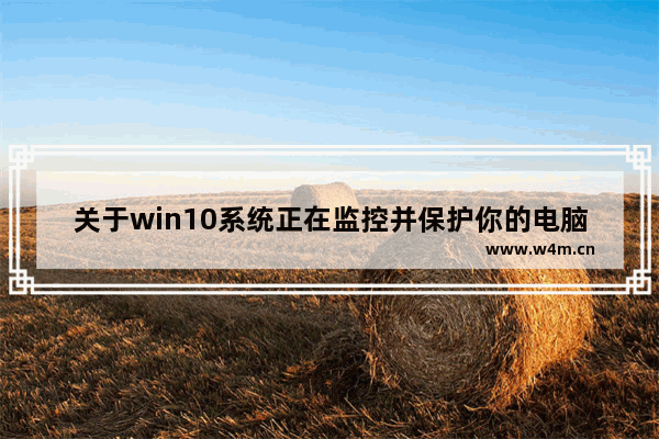 关于win10系统正在监控并保护你的电脑,win10电脑受到监视和保护