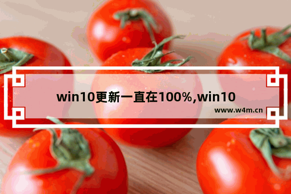 win10更新一直在100%,win10更新100%