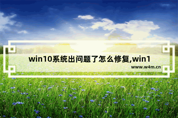 win10系统出问题了怎么修复,win10出现问题怎么修复