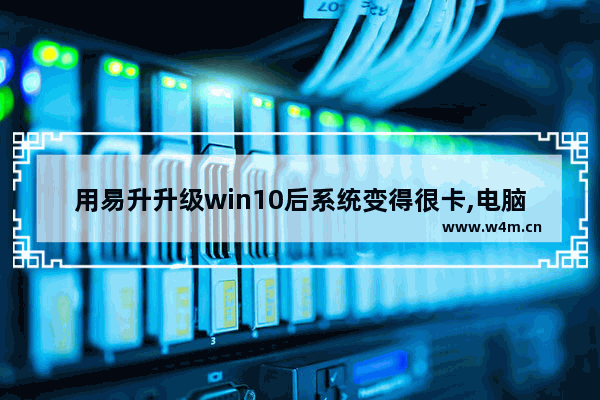 用易升升级win10后系统变得很卡,电脑升级到windows10会变卡