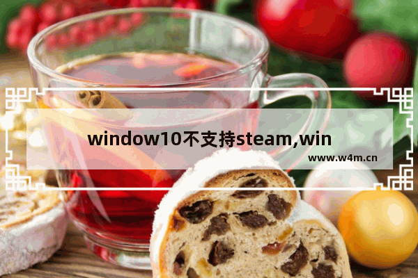 window10不支持steam,windows10装不了steam