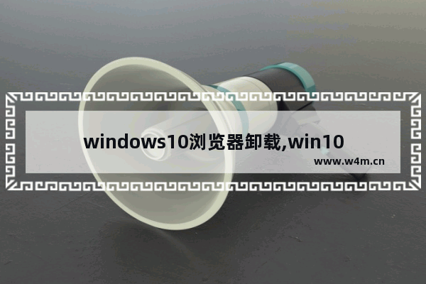 windows10浏览器卸载,win10命令行卸载软件