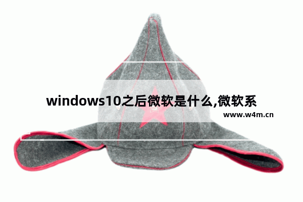 windows10之后微软是什么,微软系统和win10