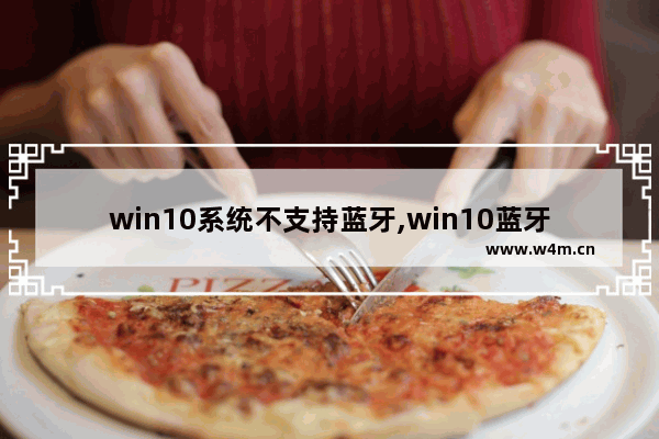 win10系统不支持蓝牙,win10蓝牙不能使用