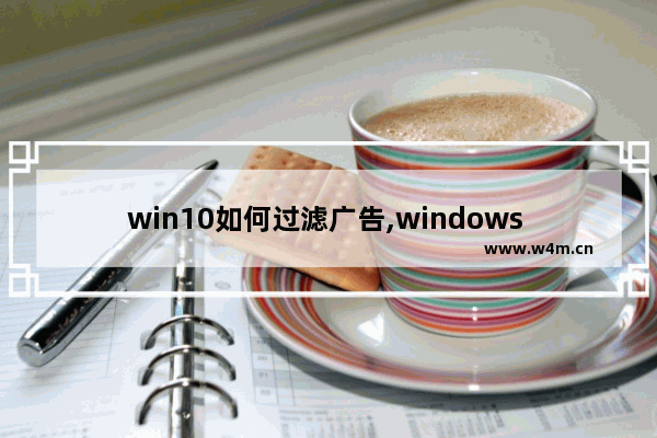 win10如何过滤广告,windows 10怎么去广告