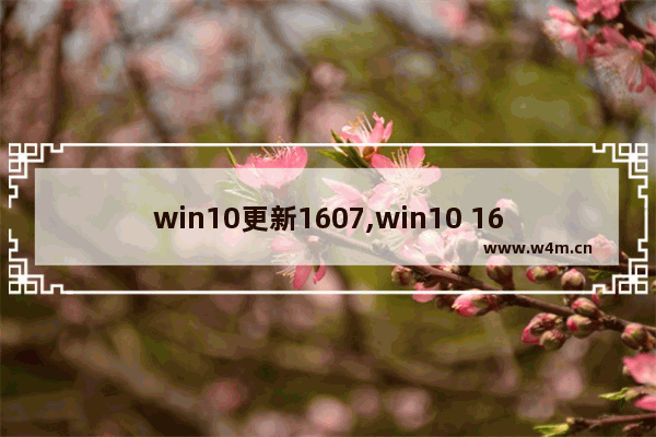 win10更新1607,win10 1607稳定吗