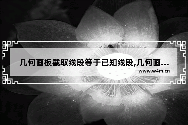 几何画板截取线段等于已知线段,几何画板如何在直线上截线段