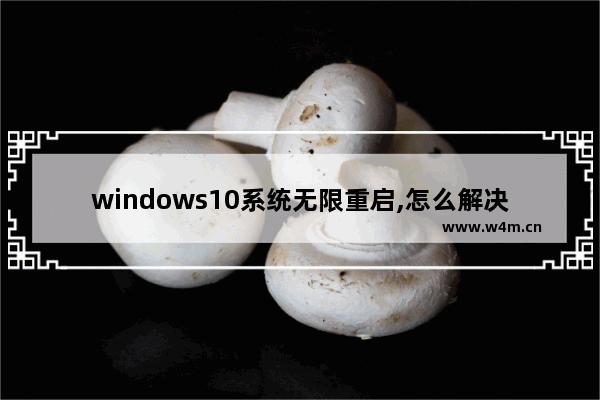 windows10系统无限重启,怎么解决,win10开机遇到问题需要重新启动无限重启