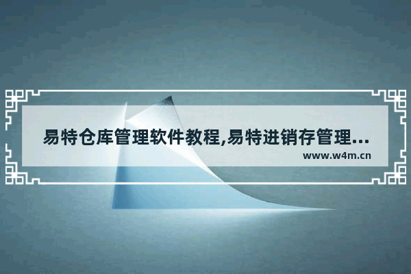 易特仓库管理软件教程,易特进销存管理软件