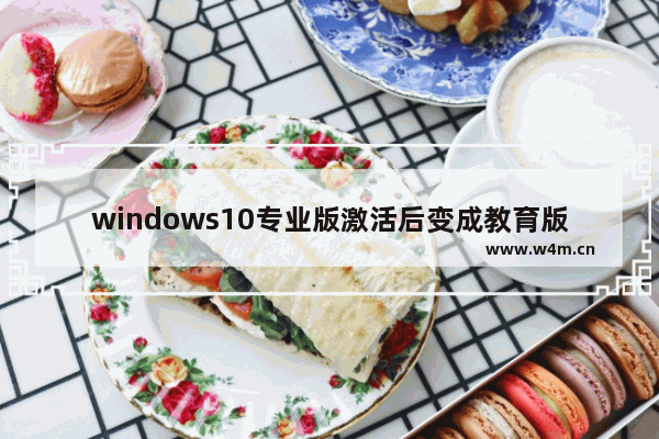 windows10专业版激活后变成教育版,win10专业版已激活,不知怎么变成教育版了