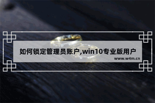 如何锁定管理员账户,win10专业版用户账户控制