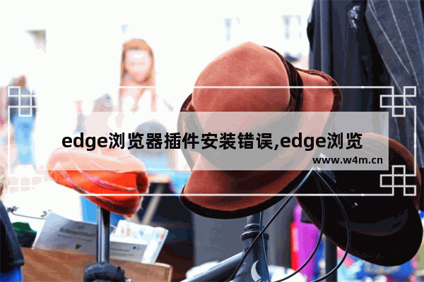 edge浏览器插件安装错误,edge浏览器插件安装位置