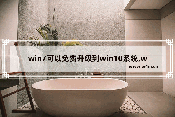 win7可以免费升级到win10系统,win7怎么免费升级win10系统