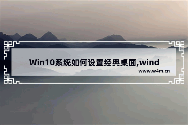 Win10系统如何设置经典桌面,windows10经典桌面设置