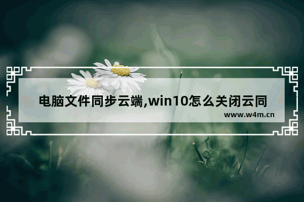 电脑文件同步云端,win10怎么关闭云同步