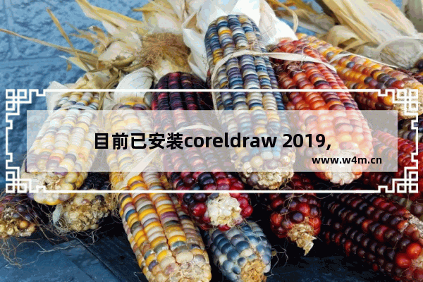 目前已安装coreldraw 2019,coreldraw2018安装