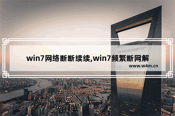 win7网络断断续续,win7频繁断网解决方法