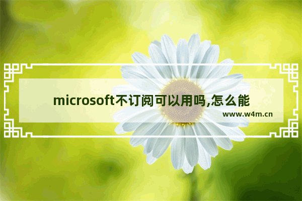 microsoft不订阅可以用吗,怎么能继续订阅Microsoft