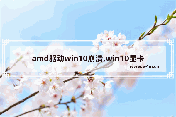 amd驱动win10崩溃,win10显卡驱动经常崩溃