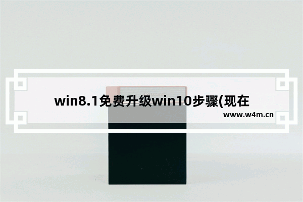 win8.1免费升级win10步骤(现在还免费),win8.1直接升级win10