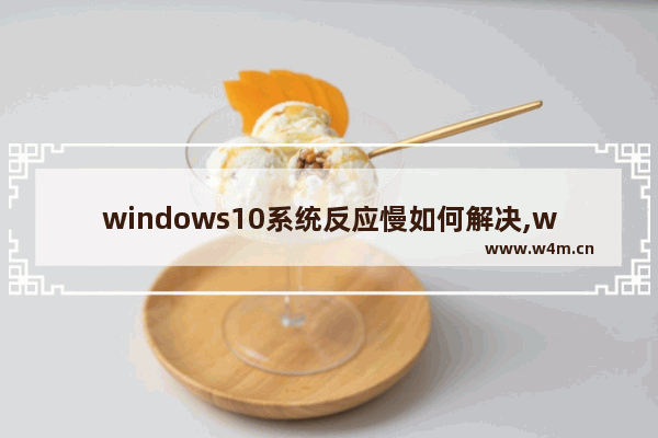 windows10系统反应慢如何解决,win10电脑变慢的原因和解决方法