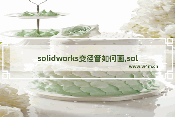 solidworks变径管如何画,solidworks异形导向孔的孔规格怎么变成m