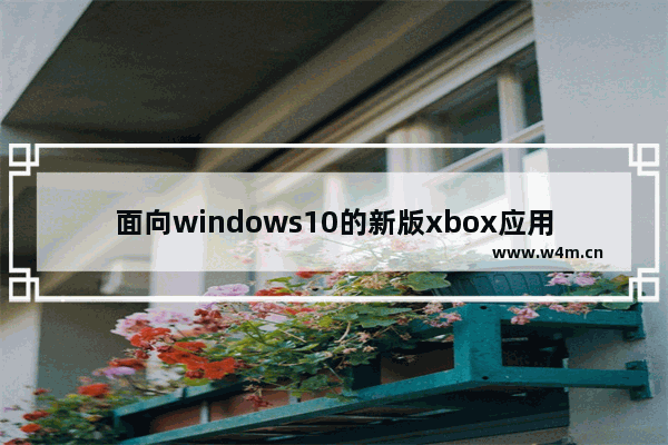 面向windows10的新版xbox应用,window10 xbox