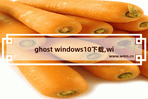 ghost windows10下载,win10纯净版ghost下载