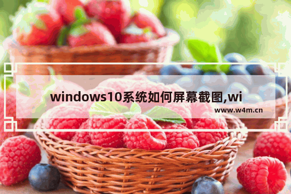 windows10系统如何屏幕截图,win10系统怎么屏幕截图