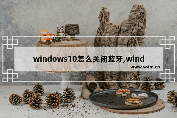 windows10怎么关闭蓝牙,windows10蓝牙功能不见了