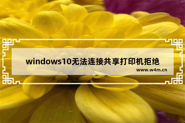 windows10无法连接共享打印机拒绝访问,win10系统共享打印机拒绝访问