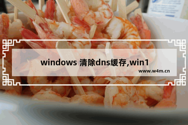 windows 清除dns缓存,win10怎么清除dns缓存