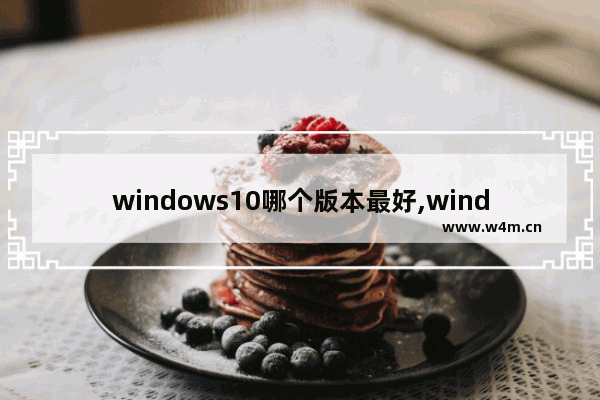 windows10哪个版本最好,windows 10有几个版本