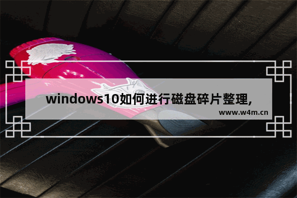 windows10如何进行磁盘碎片整理,window10如何进行磁盘碎片化整理