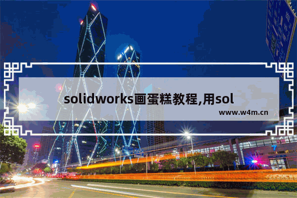 solidworks画蛋糕教程,用solidworks画创意杯子