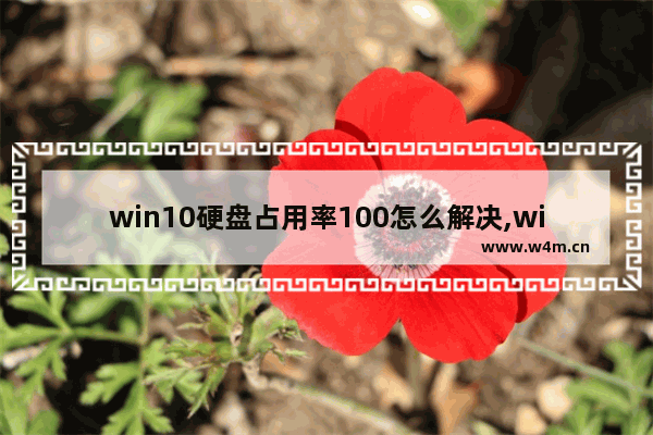 win10硬盘占用率100怎么解决,windows10磁盘占用率100%如何解决